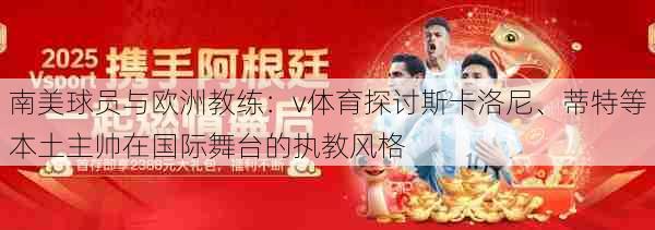 南美球员与欧洲教练：v体育探讨斯卡洛尼、蒂特等本土主帅在国际舞台的执教风格
