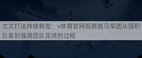 尤文打法持续转型：v体育官网观察斑马军团从囤积巨星到强调团队足球的过程