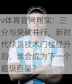 v体育官网翔实：三分与突破并行，新时代球员技术门槛提升后，谁会成为下一个超级巨星？