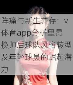 阵痛与新生并存：v体育app分析里昂换帅后球队风格转型及年轻球员的崛起潜力