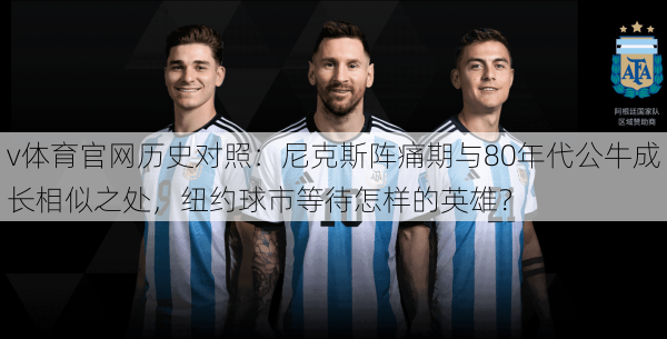 v体育官网历史对照：尼克斯阵痛期与80年代公牛成长相似之处，纽约球市等待怎样的英雄？