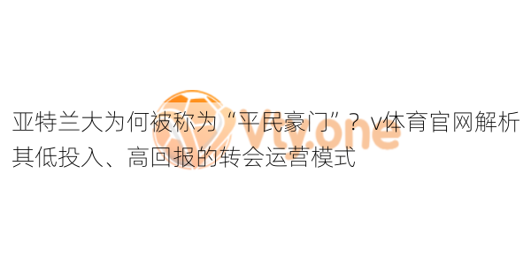 亚特兰大为何被称为“平民豪门”？v体育官网解析其低投入、高回报的转会运营模式