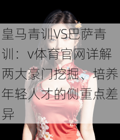 皇马青训VS巴萨青训：v体育官网详解两大豪门挖掘、培养年轻人才的侧重点差异